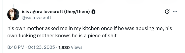 his own mother asked me in my kitchen once if he was abusing me, his own fucking mother knows he is a piece of shit