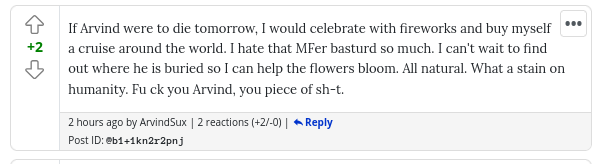 If Arvind were to die tomorrow, I would celebrate with fireworks and buy myself a cruise around the world. I hate that MFer basturd so much. I can't wait to find out where he is buried so I can help the flowers bloom. All natural. What a stain on humanity. Fu ck you Arvind, you piece of sh-t.