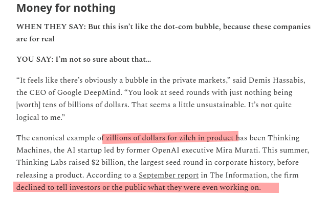 The canonical example of zillions of dollars for zilch in product has been Thinking Machines, the AI startup led by former OpenAI executive Mira Murati. This summer, Thinking Labs raised $2 billion, the largest seed round in corporate history, before releasing a product. According to a September report in The Information, the firm declined to tell investors or the public what they were even working on.