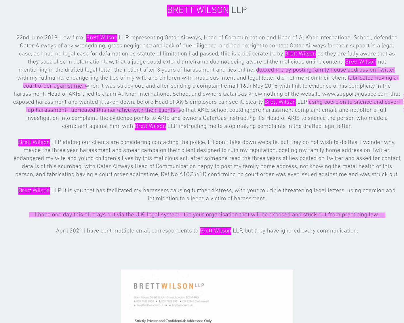 22nd June 2018, Law firm, Brett Wilson LLP representing Qatar Airways, Head of Communication and Head of Al Khor International School, defended Qatar Airways of any wrongdoing, gross negligence and lack of due diligence, and had no right to contact Qatar Airways for their support is a legal case, as I had no legal case for defamation as statute of limitation had passed, this is a deliberate lie by Brett Wilson as they are fully aware that as they specialise in defamation law, that a judge could extend timeframe due not being aware of the malicious online content, Brett Wilson not mentioning in the drafted legal letter their client after 3 years of harassment and lies online, doxxed me by posting family house address on Twitter with my full name, endangering the lies of my wife and children with malicious intent and legal letter did not mention their client fabricated having a court order against me, when it was struck out, and after sending a complaint email 16th May 2018 with link to evidence of his complicity in the harassment, Head of AKIS tried to claim Al Khor International School and owners QatarGas knew nothing of the website www.support4justice.com that exposed harassment and wanted it taken down, before Head of AKIS employers can see it, clearly Brett Wilson LLP using coercion to silence and cover-up harassment, fabricated this narrative with their clients, so that AKIS school could ignore harassment complaint email. and not offer a full investigation into complaint, the evidence points to AKIS and owners QatarGas instructing it's Head of AKIS to silence the person who made a complaint against him. with Brett Wilson LLP instructing me to stop making complaints in the drafted legal letter.