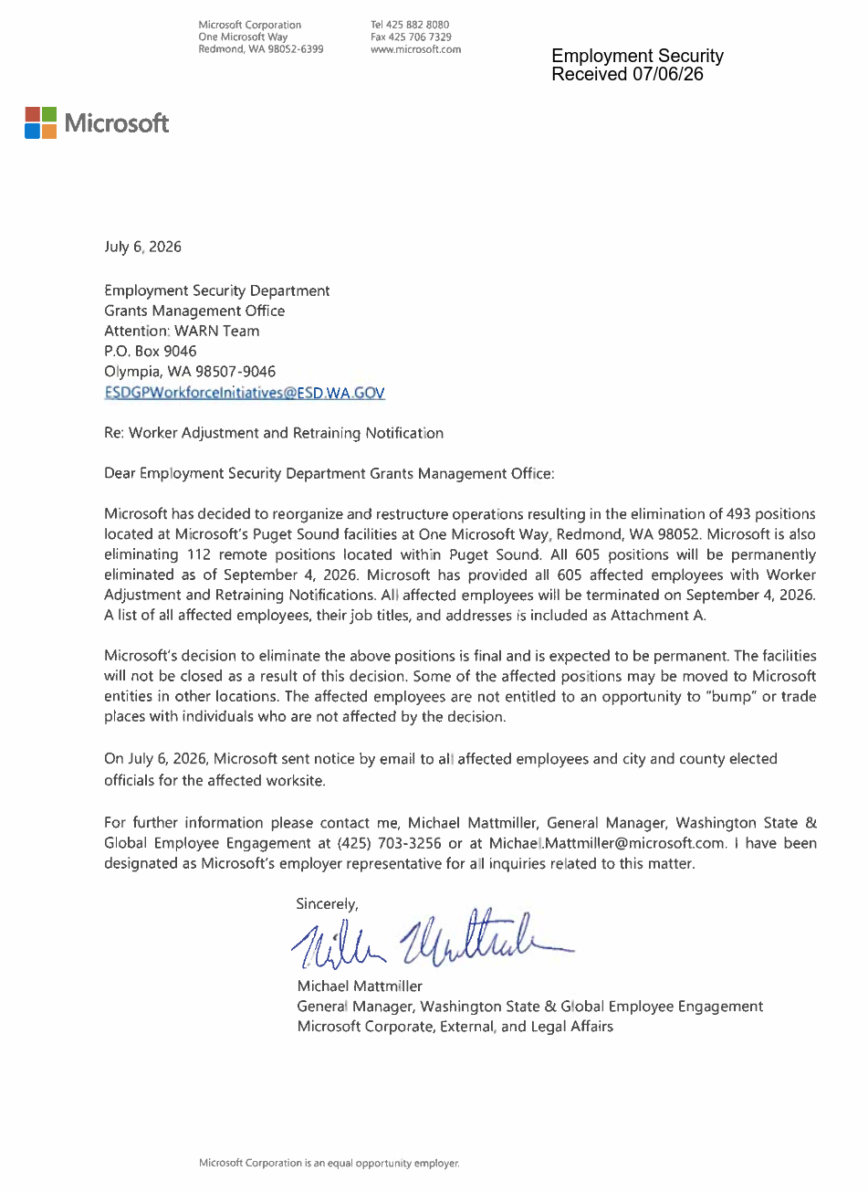 Microsoft has decided to reorganize and restructure operations resulting in the elimination of 493 positions located at Microsoft’s Puget Sound facilities at One Microsoft Way, Redmond, WA 98052. Microsoft is also eliminating 112 remote positions located within Puget Sound. All 605 positions will be permanently eliminated as of September 4, 2026. Microsoft has provided all 605 affected employees with Worker Adjustment and Retraining Notification. All affected employees will be terminated on September 4, 2026. A list of all affected employees, their job titles, and addresses is included as Attachment A.