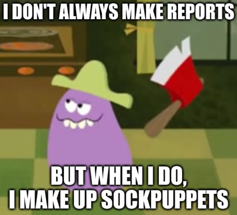 I don't always make reports; But when I do, I make up sockpuppets