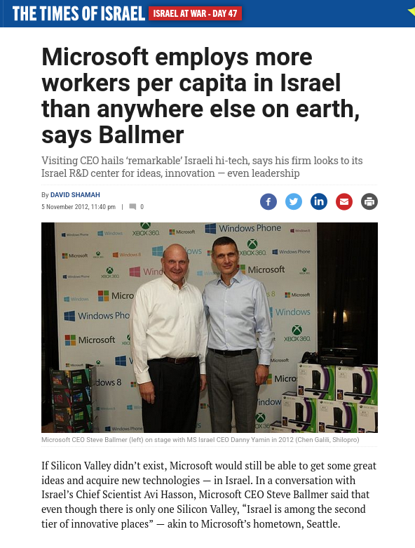 Microsoft employs more workers per capita in Israel than anywhere else on earth, says Ballmer: If Silicon Valley didn’t exist, Microsoft would still be able to get some great ideas and acquire new technologies — in Israel. In a conversation with Israel’s Chief Scientist Avi Hasson, Microsoft CEO Steve Ballmer said that even though there is only one Silicon Valley, “Israel is among the second tier of innovative places” — akin to Microsoft’s hometown, Seattle.
