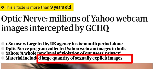 This article is more than 9 years old; Optic Nerve: millions of Yahoo webcam images intercepted by GCHQ; 1.8m users targeted by UK agency in six-month period alone; Optic Nerve program collected Yahoo webcam images in bulk; Yahoo: 'A whole new level of violation of our users' privacy'; Material included large quantity of sexually explicit images