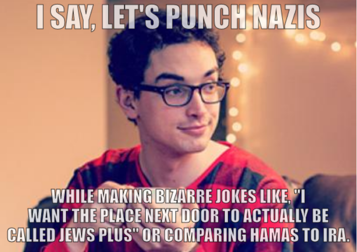 I say, let's punch nazis while making bizarre jokes like, 'I want the place next door to actually be called Jews Plus' or comparing Hamas to IRA.