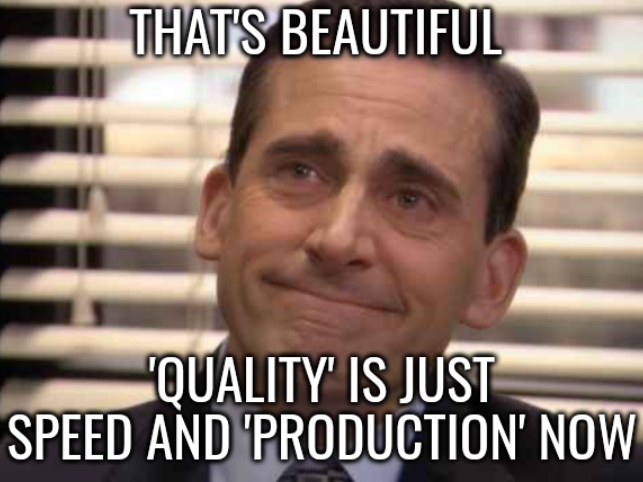 That's beautiful: 'quality' is just speed and 'production' now